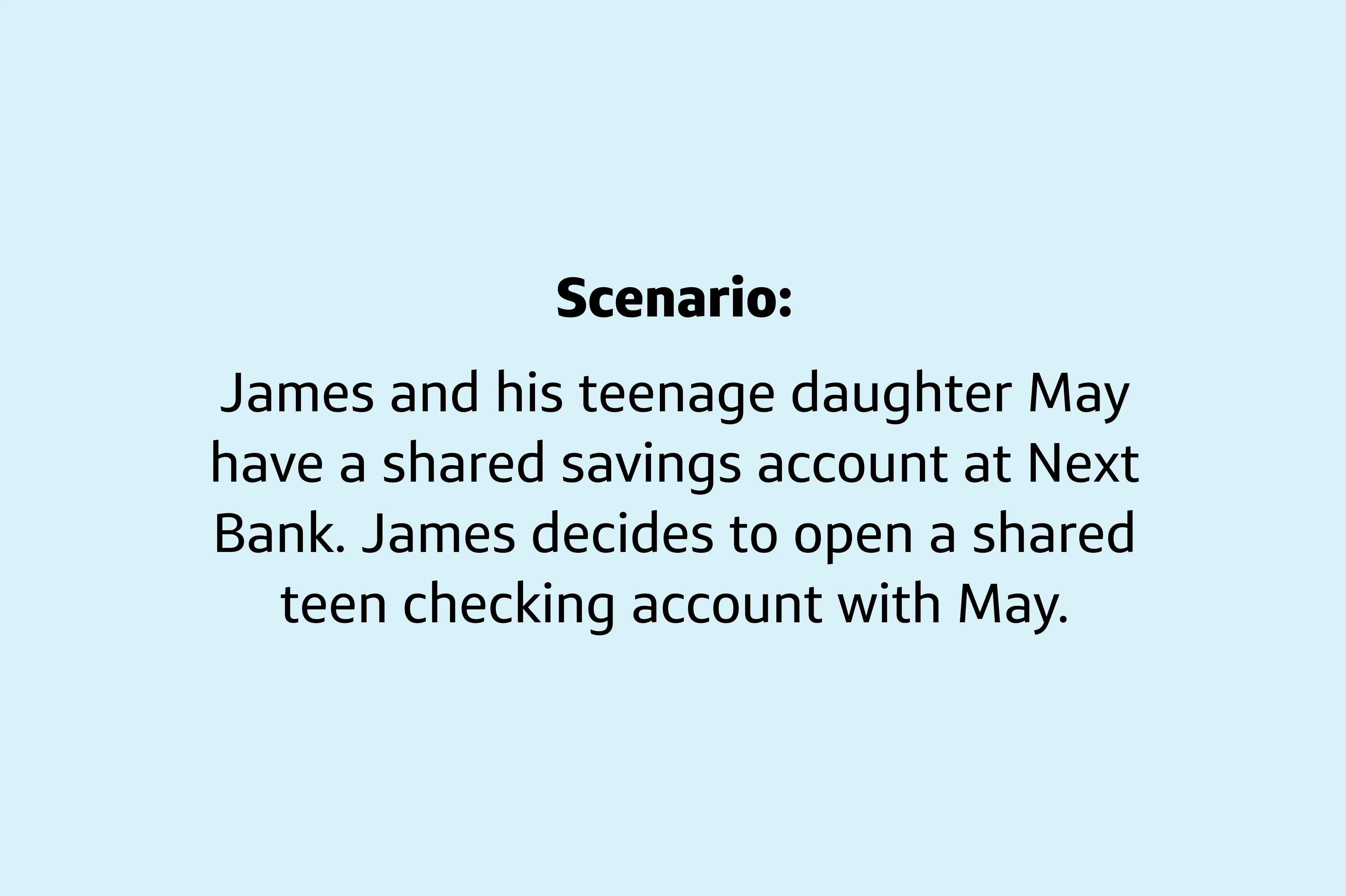 Panel 1: 'Scenario: James and his teenage daughter, May, have a shared savings account at Next Bank. James decides to open a shared teen checking account with May.'